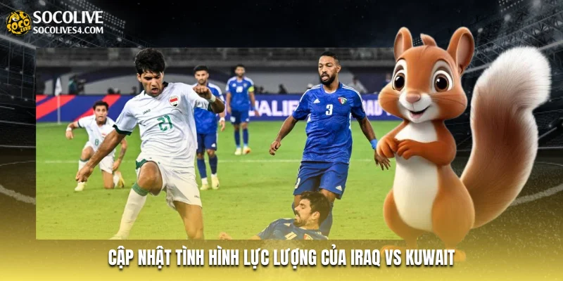 Cập nhật tình hình lực lượng của Iraq vs Kuwait